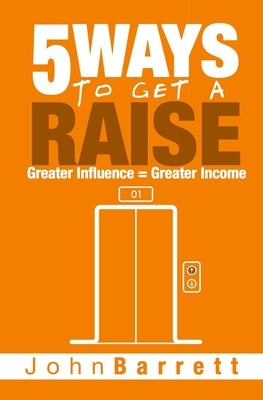 5 Ways To Get A Raise: Greater Influence = Greater Income by Barrett, John