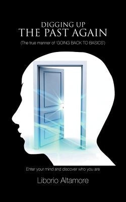 Digging Up the Past Again: (The True Manner of 'Going Back to Basics') by Altamore, Liborio
