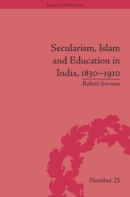 Secularism, Islam and Education in India, 1830-1910 by Ivermee, Robert