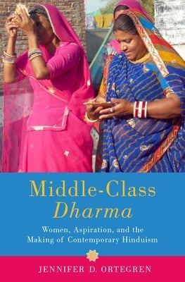 Middle-Class Dharma: Gender, Aspiration, and the Making of Modern Hinduism by Ortegren, Jennifer D.