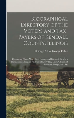 Biographical Directory of the Voters and Tax-payers of Kendall County, Illinois: Containing Also a Map of the County, an Historical Sketch, a Business by Fisher, George &. Co