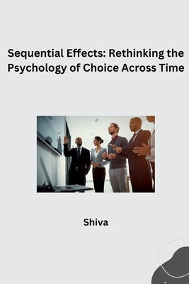 Sequential Effects: Rethinking the Psychology of Choice Across Time by Shiva