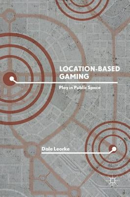 Location-Based Gaming: Play in Public Space by Leorke, Dale