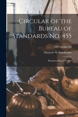 Circular of the Bureau of Standards No. 455: Flameproofing of Textiles; NBS Circular 455 by Sandholzer, Marjorie W.