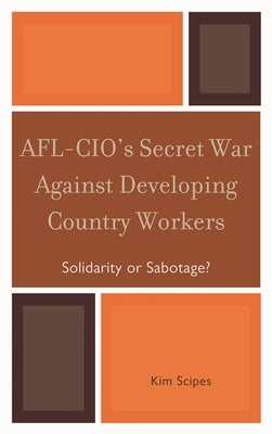 Afl-Cio's Secret War Against Developing Country Workers: Solidarity or Sabotage? by Scipes, Kim