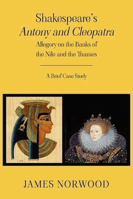 Shakespeare's Antony and Cleopatra: Allegory on the Banks of the Nile and the Thames: A Brief Case Study by Norwood, James