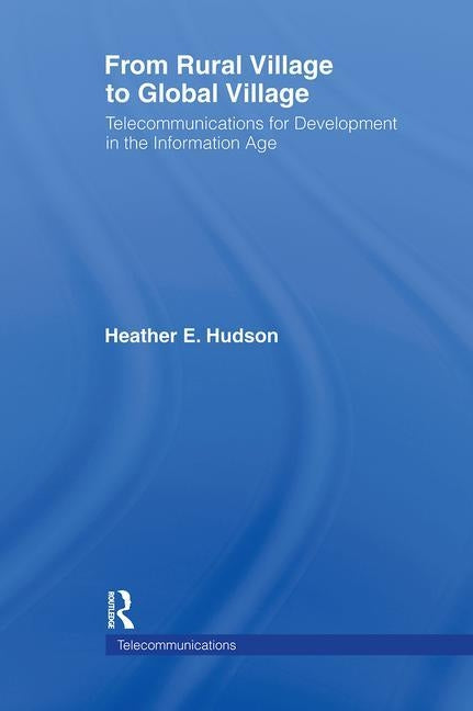 From Rural Village to Global Village: Telecommunications for Development in the Information Age by Hudson, Heather E.