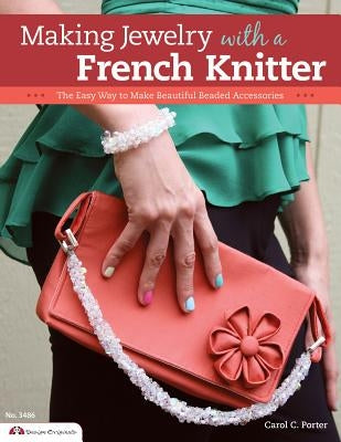 Making Jewelry with a French Knitter: The Easy Way to Make Beautiful Beaded Accessories by Porter, Carol