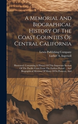 A Memorial And Biographical History Of The Coast Counties Of Central California: Illustrated. Containing A History Of This Important Section Of The Pa by Ingersoll, Luther a.
