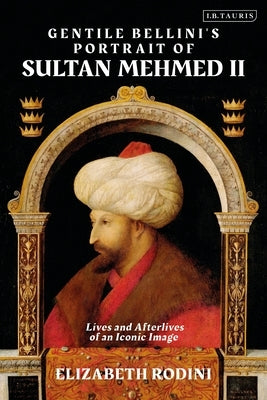 Gentile Bellini's Portrait of Sultan Mehmed II: Lives and Afterlives of an Iconic Image by Rodini, Elizabeth