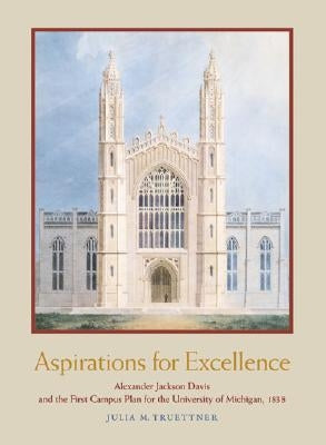 Aspirations for Excellence: Alexander Jackson Davis and the First Campus Plan for the University of Michigan, 1838 by Truettner, Julia M.
