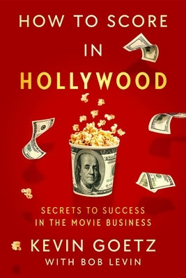 How to Score in Hollywood: Secrets to Success in the Movie Business by Goetz, Kevin