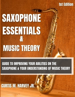 Saxophone Essentials & Music Theory: Guide to improving your abilities on the saxophone and your understanding of music theory. by Harvey, Curtis M., Jr.