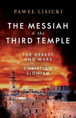 The Messiah and the Third Temple: The Heresy and Wars of Christian Zionism by Lisicki, Pawel