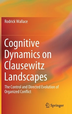 Cognitive Dynamics on Clausewitz Landscapes: The Control and Directed Evolution of Organized Conflict by Wallace, Rodrick