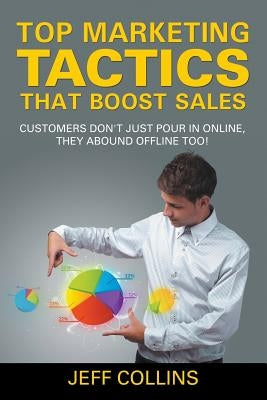 Top Marketing Tactics That Boost Sales: Customers Don't Just Pour in Online, They Abound Offline Too! by Collins, Jeff
