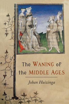 The Waning of the Middle Ages: A Study of the Forms of Life, Thought, and Art in France and the Netherlands in the XIVth and XVth Centuries by Huizinga, Johan