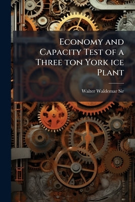 Economy and Capacity Test of a Three ton York ice Plant by , Walter Waldemar