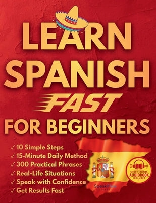 Learn Spanish Fast for Beginners: 10 Simple Steps and a Proven 15-Minute Daily Method with Real Conversations and Practical Phrases to Finally Speak w by Press, Speakflow