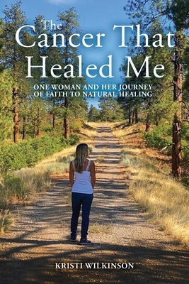 The Cancer That Healed Me: One Woman and Her Journey of Faith to Natural Healing by Wilkinson, Kristi