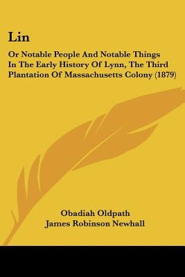 Lin: Or Notable People And Notable Things In The Early History Of Lynn, The Third Plantation Of Massachusetts Colony (1879) by Oldpath, Obadiah