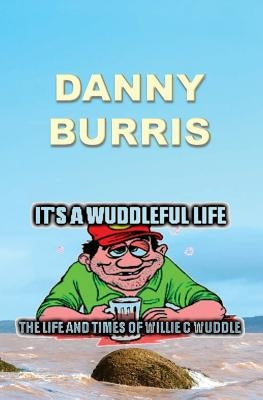 It's a Wuddleful Life: The Life and Times of Willie C Wuddle by Burris, Danny