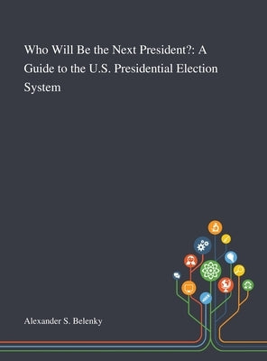 Who Will Be the Next President?: A Guide to the U.S. Presidential Election System by Alexander S Belenky