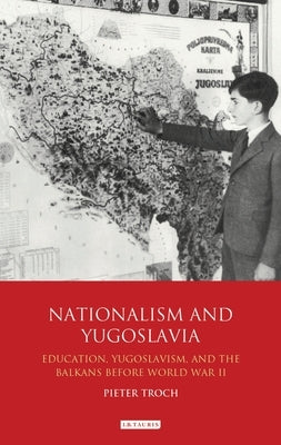 Nationalism and Yugoslavia: Education, Yugoslavism and the Balkans Before World War II by Troch, Pieter