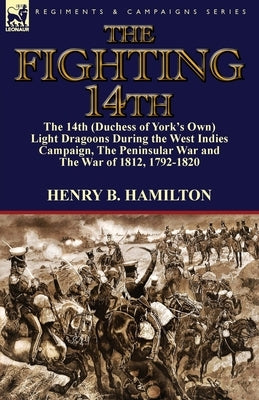 The Fighting 14th: the 14th (Duchess of York's Own) Light Dragoons During the West Indies Campaign, The Peninsular War and The War of 1812 1792-1820 by Hamilton, Henry Blackburne