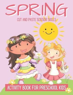 Spring Cut And Paste Scissor Skills Activity Book For Preschool Kids: Spring Cut and Paste Workbook For Kids, Scissor Skills Activity Book For Toddler by White, Mindy