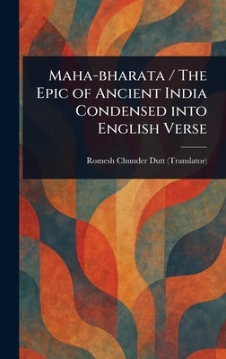 Maha-bharata / The Epic of Ancient India Condensed Into English Verse by Dutt, Romesh Chunder