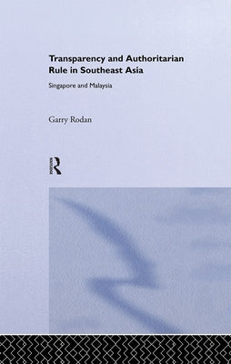Transparency and Authoritarian Rule in Southeast Asia: Singapore and Malaysia by Rodan, Garry