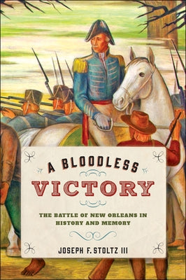A Bloodless Victory: The Battle of New Orleans in History and Memory by Stoltz III, Joseph F.