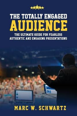 The Totally Engaged Audience: The Ultimate Guide for Fearless, Authentic & Engaging Presentations by Schwartz, Marc W.
