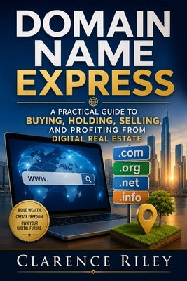Domain Name Express: Domain Name Express: A Practical Guide to Buying, Holding, Selling, and Profiting from Digital Real Estate by Riley, Clarence
