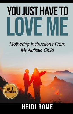 You Just Have to Love Me: Mothering Instructions From My Autistic Child by Rome, Heidi L.