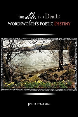 This Life, This Death: Wordsworth's Poetic Destiny by O'Meara, John