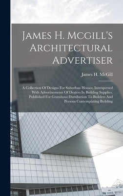 James H. Mcgill's Architectural Advertiser: A Collection Of Designs For Suburban Houses, Interspersed With Advertisements Of Dealers In Building Suppl by McGill, James H.