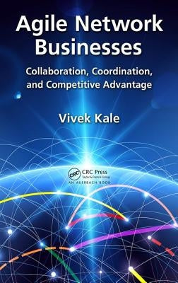 Agile Network Businesses: Collaboration, Coordination, and Competitive Advantage by Kale, Vivek