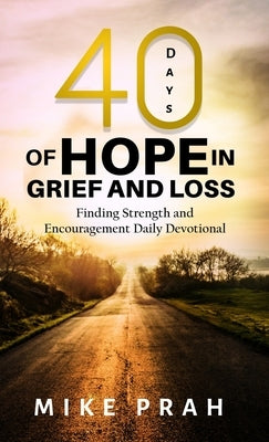 40 Days of Hope in Grief and Loss: Finding Strength and Encouragement Daily Devotional by Prah, Mike