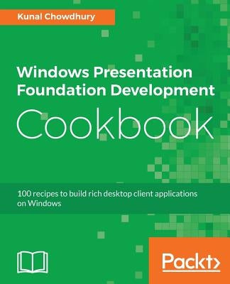 Windows Presentation Foundation Development Cookbook: 100 recipes to build rich desktop client applications on Windows by Chowdhury, Kunal