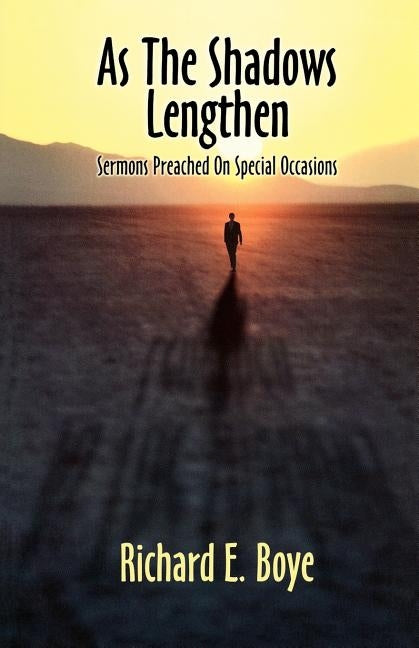 As The Shadows Lengthen: Sermons Preached On Special Occasions by Boye, Richard E.