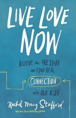 Live Love Now: Relieve the Pressure and Find Real Connection with Our Kids by Stafford, Rachel Macy