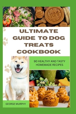 Ultimate Guide to Dog Treats Cookbook: 90 Healthy and Tasty Homemade Recipes, mouthwatering recipes, spoil puppies, adult dogs, basics art, puppy trai by Murphy, George