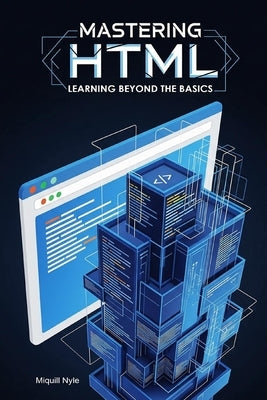 Mastering HTML: Learning Beyond the Basics by Nyle, Miquill