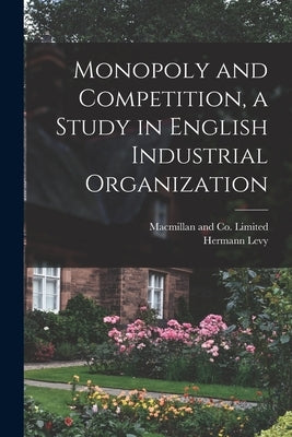 Monopoly and Competition, a Study in English Industrial Organization by Levy, Hermann