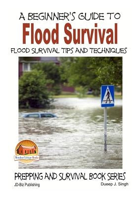 A Beginner's Guide to Flood Survival - Flood Survival Tips and Techniques by Singh, Dueep J.