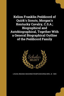 Kelion Franklin Peddicord of Quirk's Scouts, Morgan's Kentucky Cavalry, C.S.A.; Biographical and Autobiographical, Together With a General Biographica by Logan, Indiana Washington [Peddicord] M.