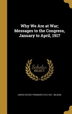 Why We Are at War; Messages to the Congress, January to April, 1917 by United States President (1913-1921 Wi