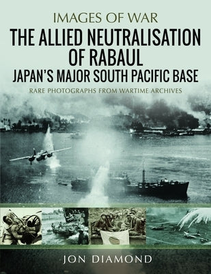 The Allied Neutralisation of Rabaul: Japan's Major South Pacific Base by Diamond, Jon